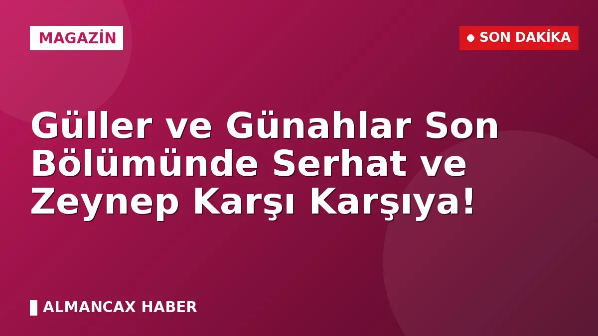 Güller ve Günahlar Son Bölümünde Serhat ve Zeynep Karşı Karşıya!