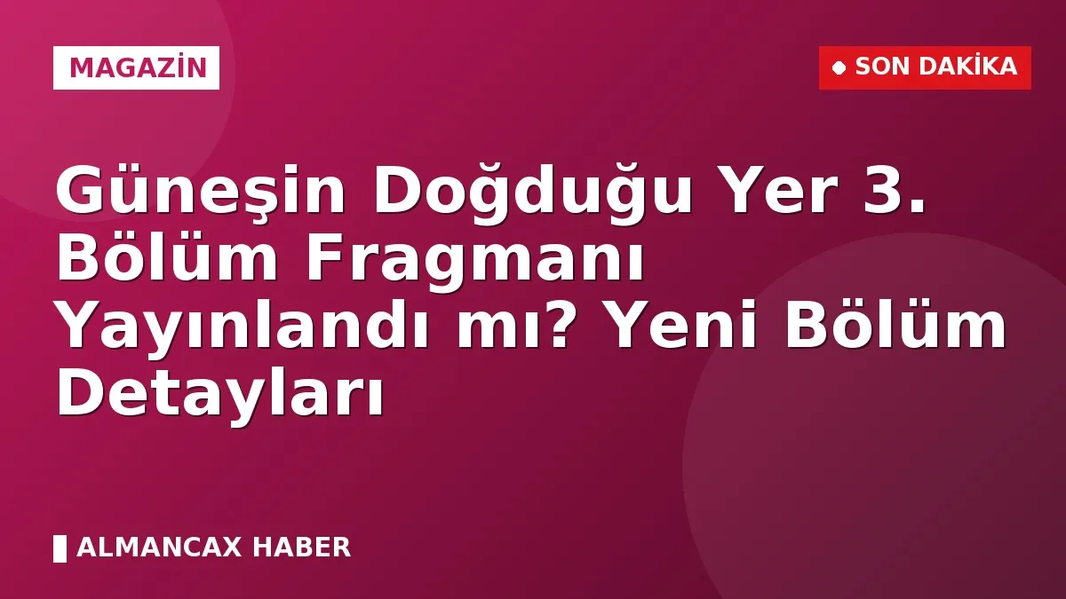Güneşin Doğduğu Yer 3. Bölüm Fragmanı Yayınlandı mı? Yeni Bölüm Detayları