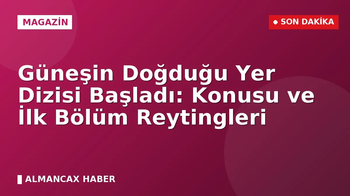 Güneşin Doğduğu Yer Dizisi Başladı: Konusu ve İlk Bölüm Reytingleri
