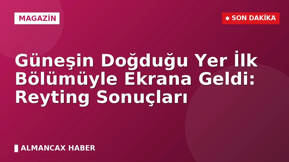 Güneşin Doğduğu Yer İlk Bölümüyle Ekrana Geldi: Reyting Sonuçları