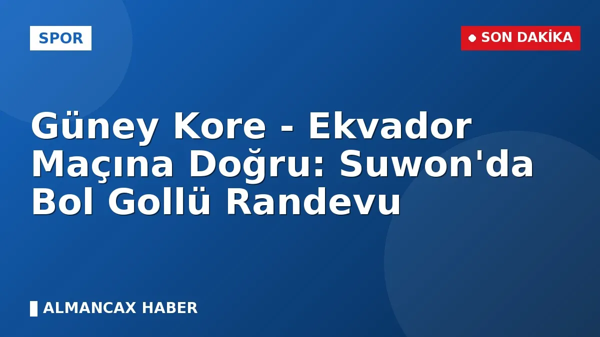 Güney Kore - Ekvador Maçına Doğru: Suwon'da Bol Gollü Randevu
