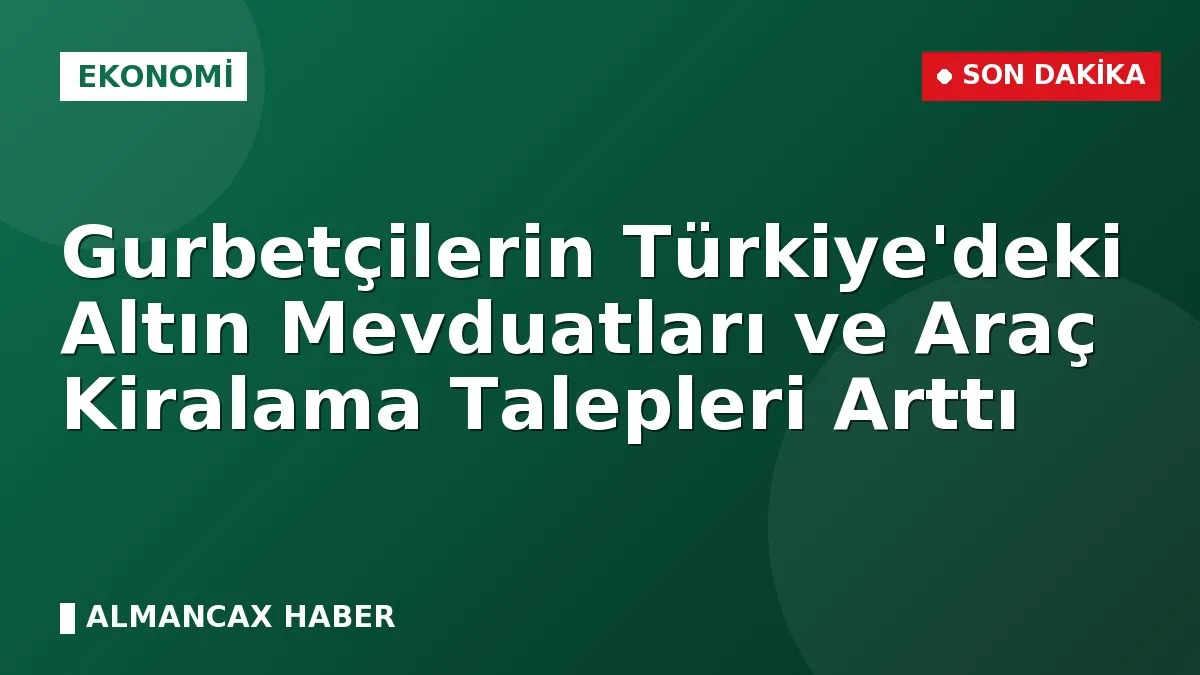 Gurbetçilerin Türkiye'deki Altın Mevduatları ve Araç Kiralama Talepleri Arttı