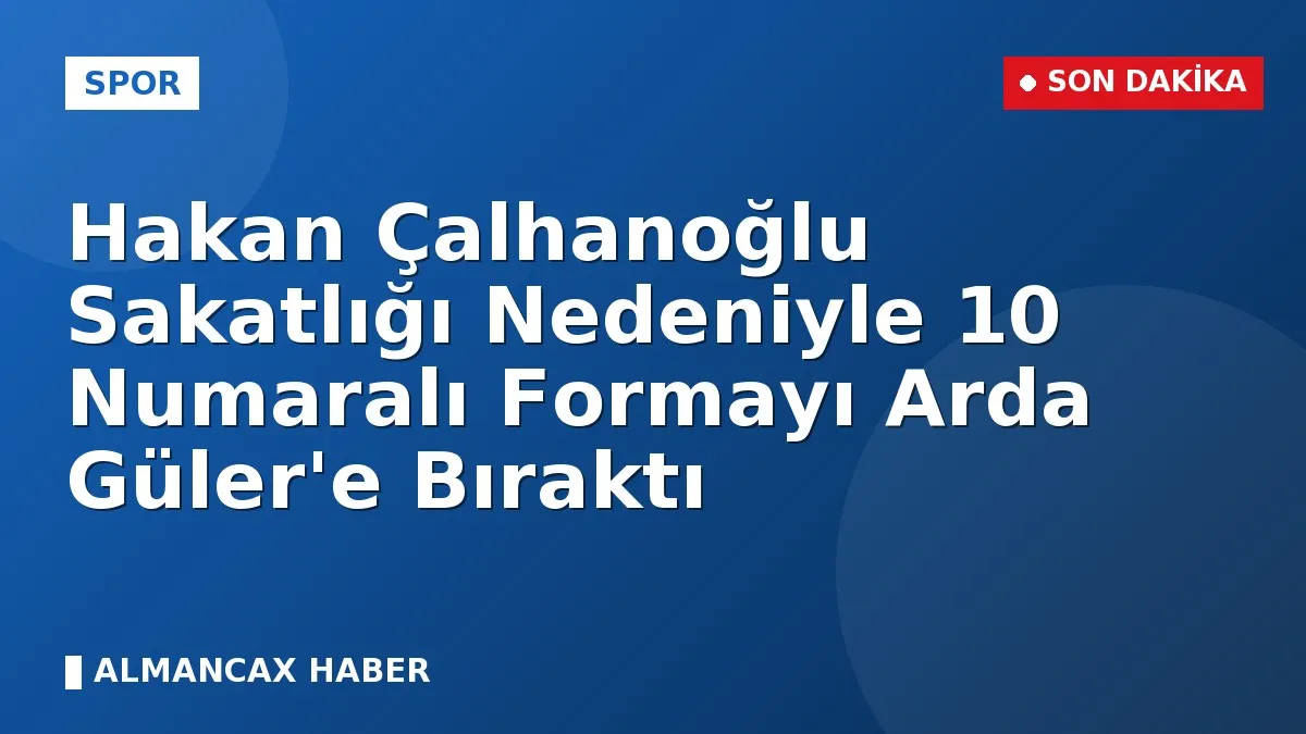 Hakan Çalhanoğlu Sakatlığı Nedeniyle 10 Numaralı Formayı Arda Güler'e Bıraktı