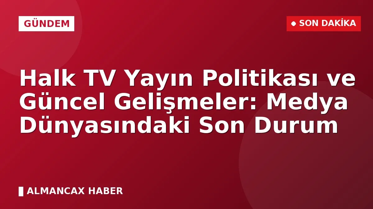 Halk TV Yayın Politikası ve Güncel Gelişmeler: Medya Dünyasındaki Son Durum