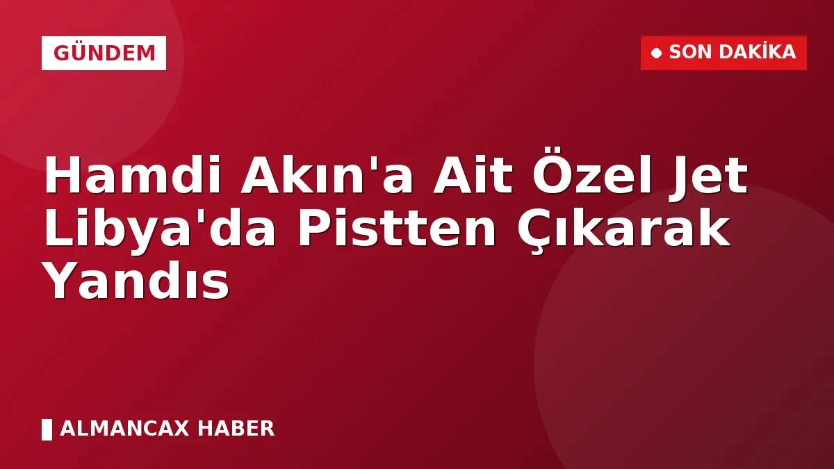 Hamdi Akın'a Ait Özel Jet Libya'da Pistten Çıkarak Yandıs