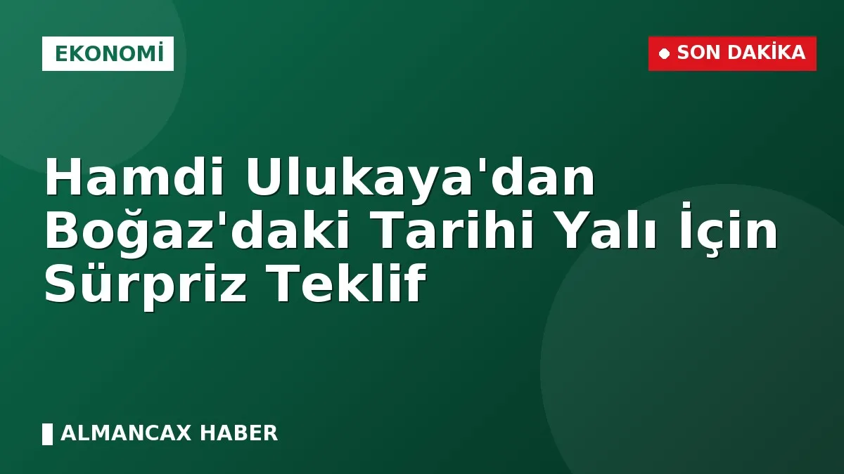 Hamdi Ulukaya'dan Boğaz'daki Tarihi Yalı İçin Sürpriz Teklif