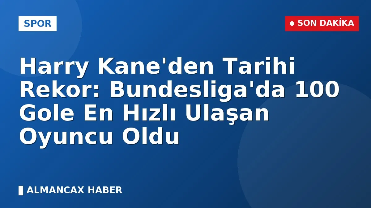 Harry Kane'den Tarihi Rekor: Bundesliga'da 100 Gole En Hızlı Ulaşan Oyuncu Oldu