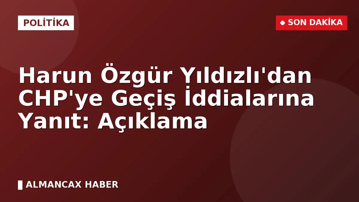 Harun Özgür Yıldızlı'dan CHP'ye Geçiş İddialarına Yanıt: Açıklama