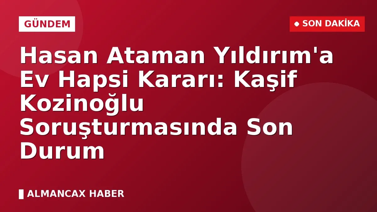 Hasan Ataman Yıldırım'a Ev Hapsi Kararı: Kaşif Kozinoğlu Soruşturmasında Son Durum