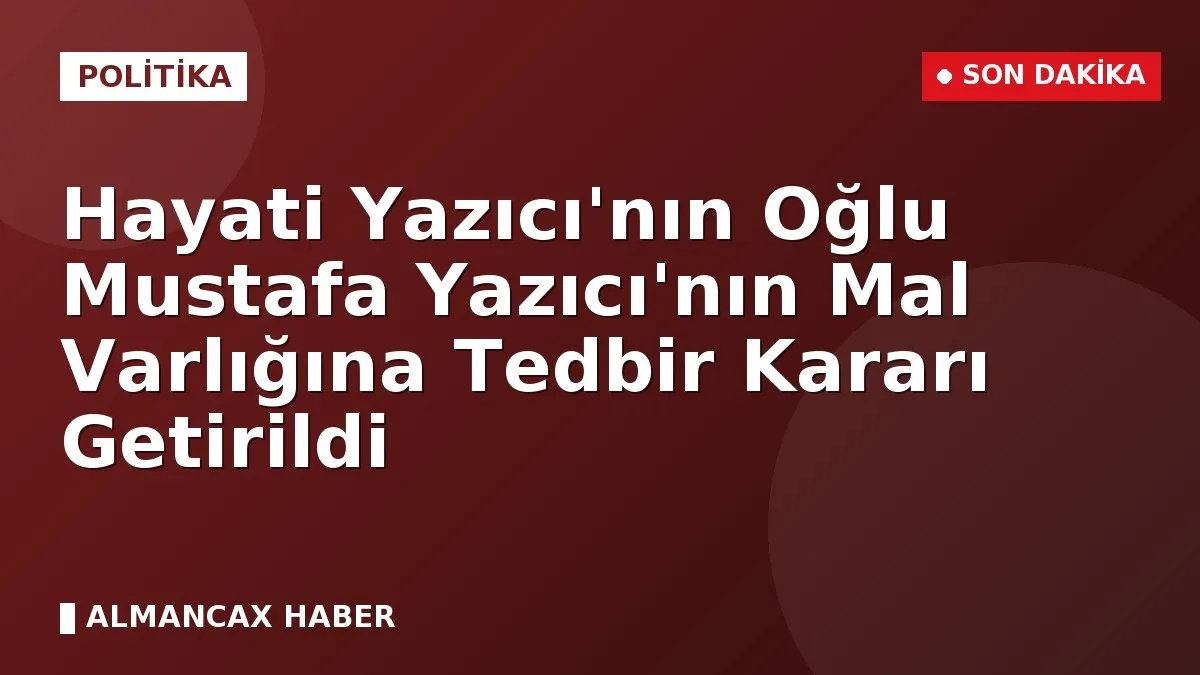 Hayati Yazıcı'nın Oğlu Mustafa Yazıcı'nın Mal Varlığına Tedbir Kararı Getirildi