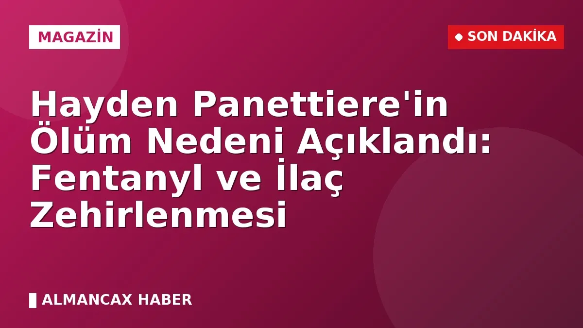 Hayden Panettiere'in Ölüm Nedeni Açıklandı: Fentanyl ve İlaç Zehirlenmesi