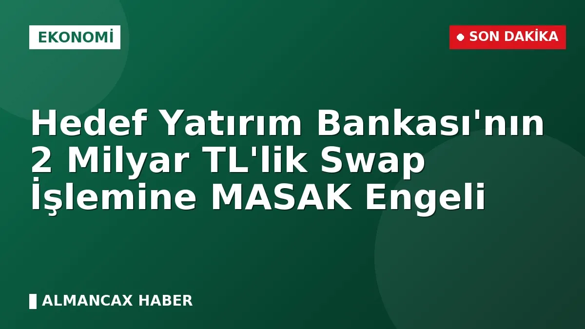 Hedef Yatırım Bankası'nın 2 Milyar TL'lik Swap İşlemine MASAK Engeli