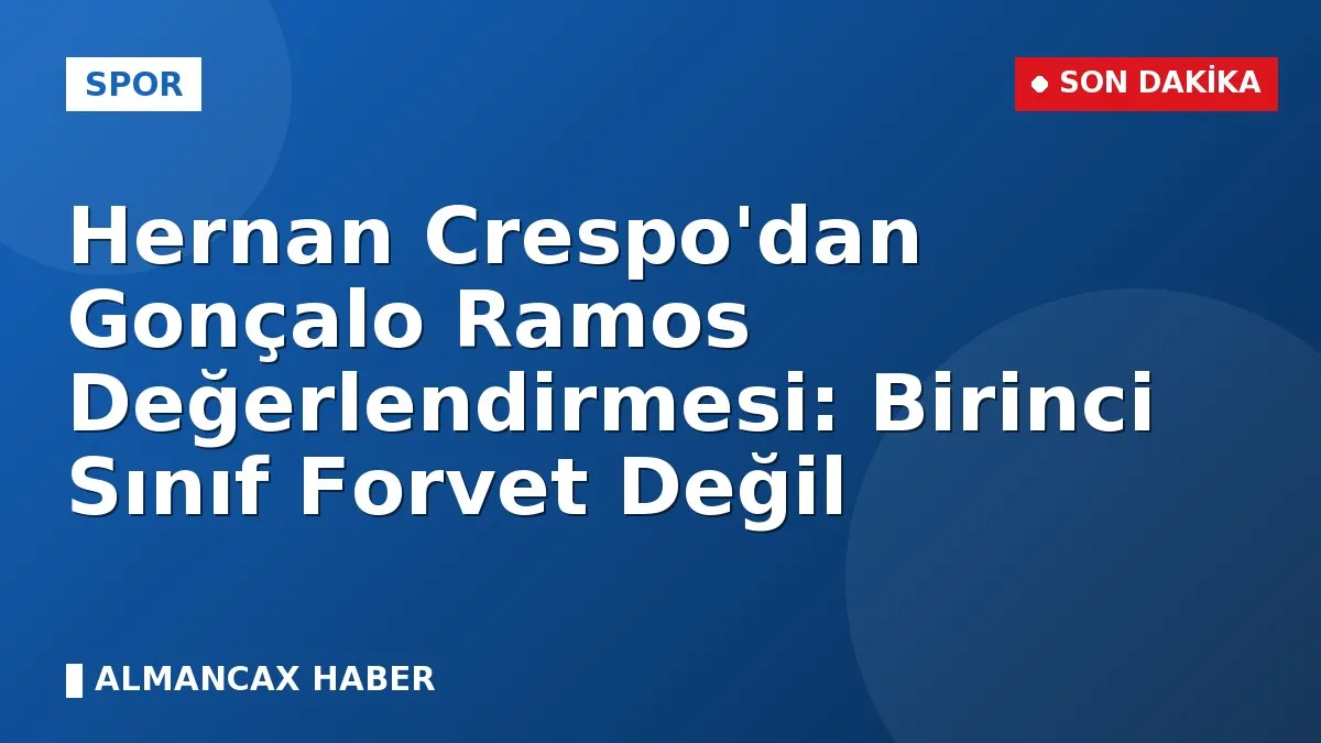 Hernan Crespo'dan Gonçalo Ramos Değerlendirmesi: Birinci Sınıf Forvet Değil