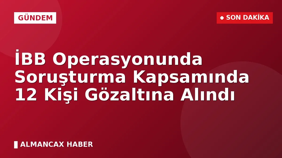 İBB Operasyonunda Soruşturma Kapsamında 12 Kişi Gözaltına Alındı