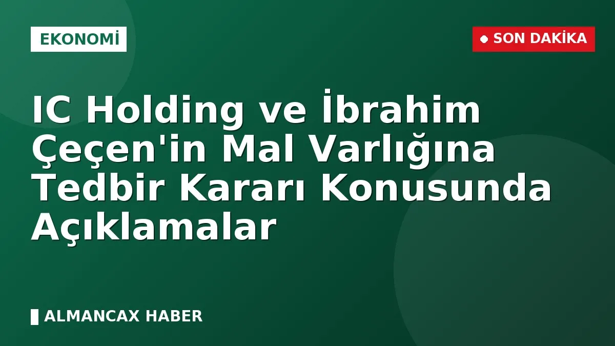 IC Holding ve İbrahim Çeçen'in Mal Varlığına Tedbir Kararı Konusunda Açıklamalar