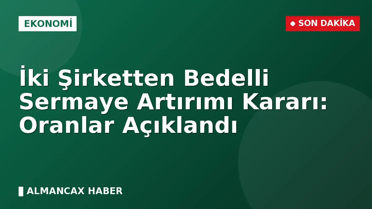 İki Şirketten Bedelli Sermaye Artırımı Kararı: Oranlar Açıklandı