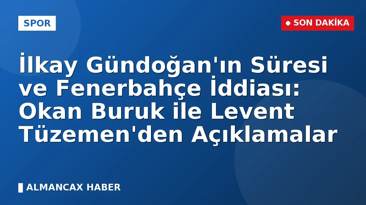 İlkay Gündoğan'ın Süresi ve Fenerbahçe İddiası: Okan Buruk ile Levent Tüzemen'den Açıklamalar