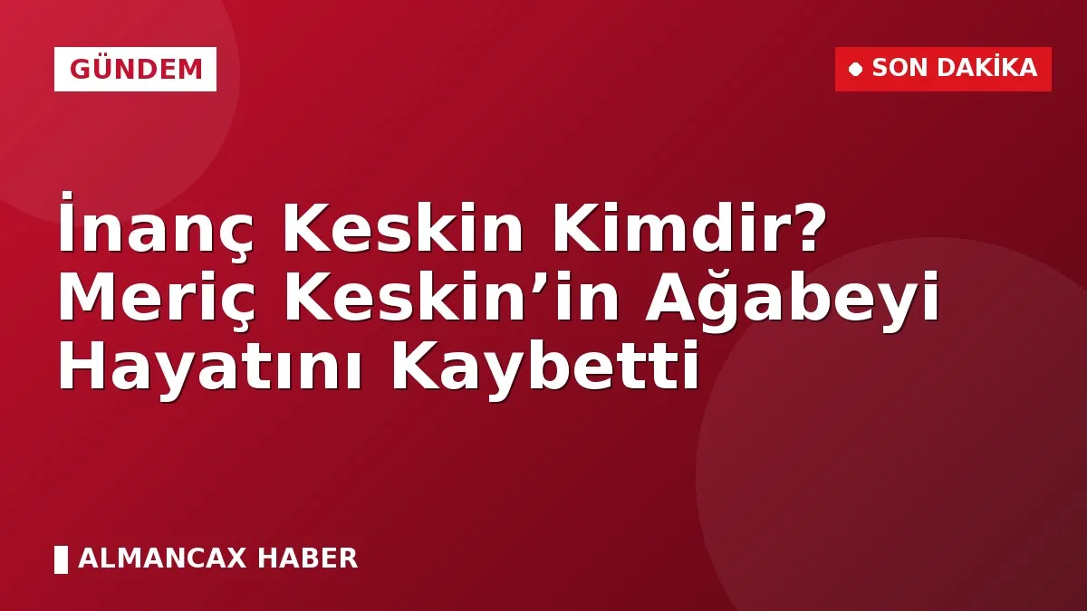 İnanç Keskin Kimdir? Meriç Keskin’in Ağabeyi Hayatını Kaybetti