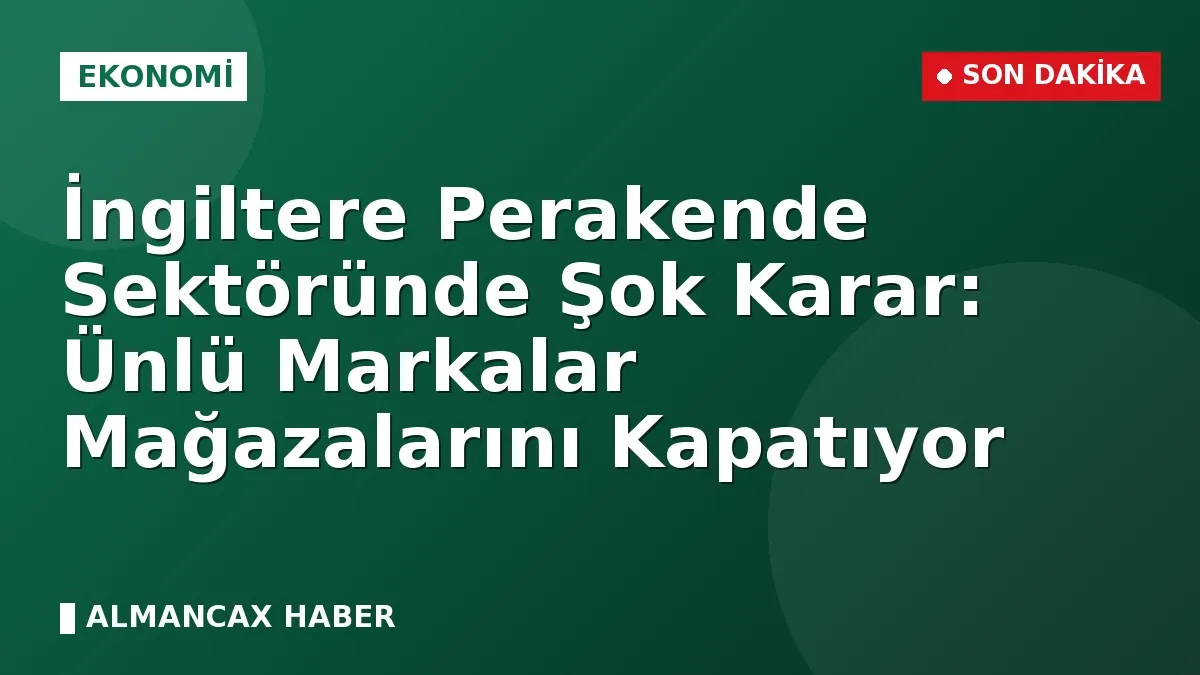 İngiltere Perakende Sektöründe Şok Karar: Ünlü Markalar Mağazalarını Kapatıyor