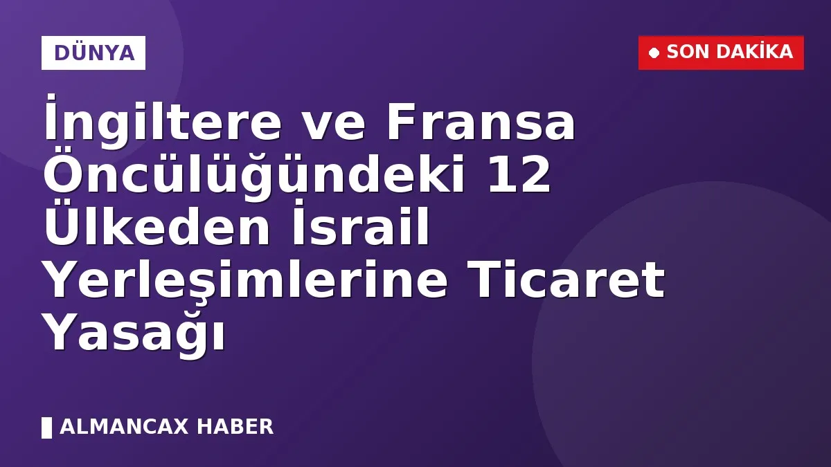İngiltere ve Fransa Öncülüğündeki 12 Ülkeden İsrail Yerleşimlerine Ticaret Yasağı