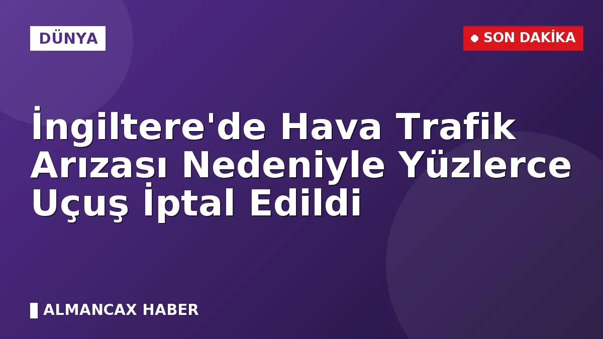 İngiltere'de Hava Trafik Arızası Nedeniyle Yüzlerce Uçuş İptal Edildi