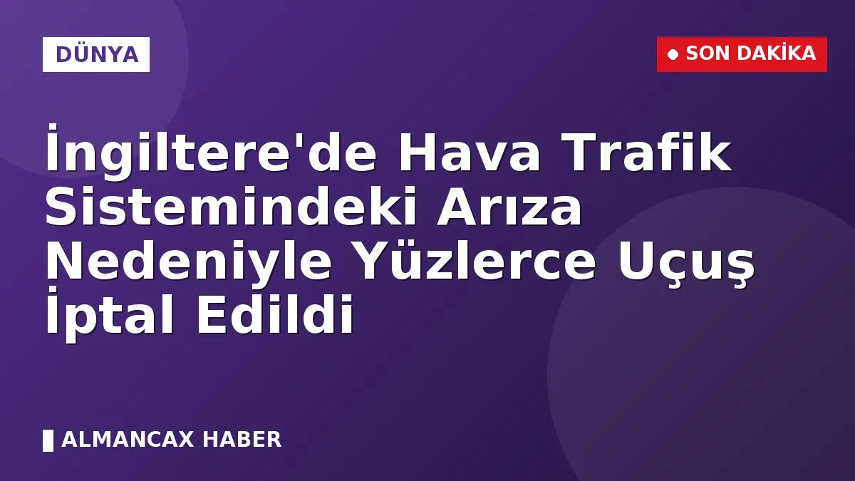 İngiltere'de Hava Trafik Sistemindeki Arıza Nedeniyle Yüzlerce Uçuş İptal Edildi
