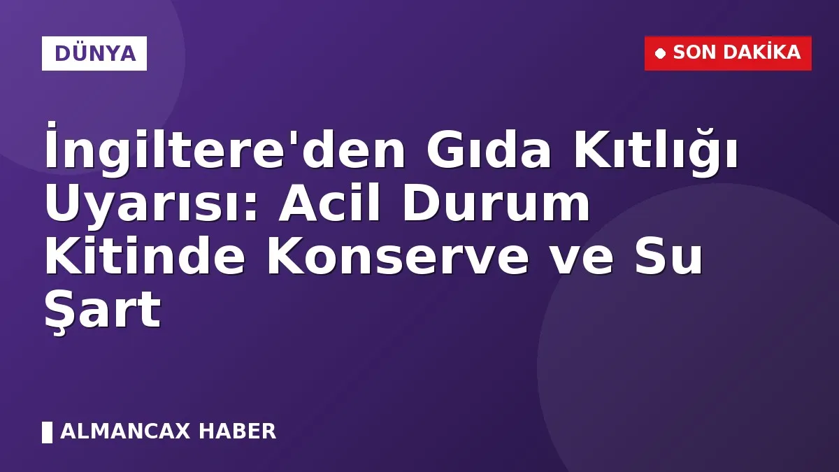 İngiltere'den Gıda Kıtlığı Uyarısı: Acil Durum Kitinde Konserve ve Su Şart