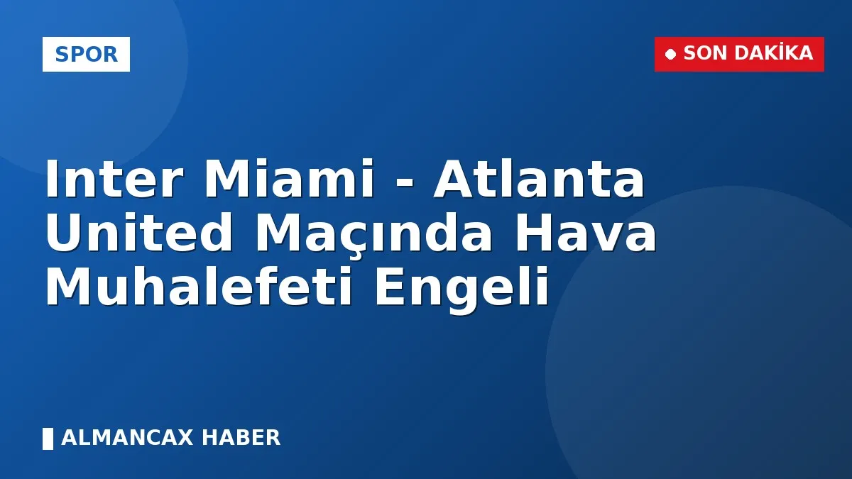 Inter Miami - Atlanta United Maçında Hava Muhalefeti Engeli