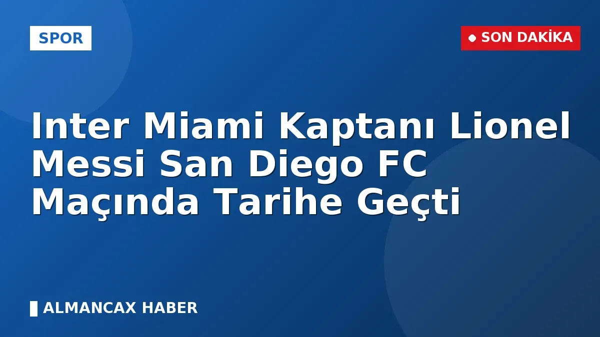 Inter Miami Kaptanı Lionel Messi San Diego FC Maçında Tarihe Geçti
