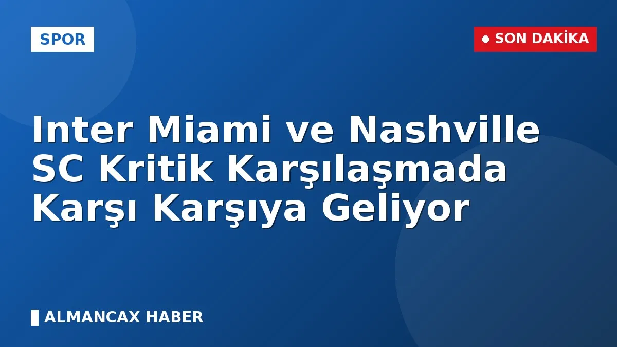 Inter Miami ve Nashville SC Kritik Karşılaşmada Karşı Karşıya Geliyor