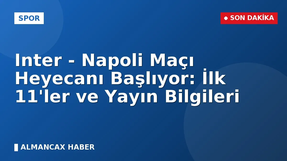 Inter - Napoli Maçı Heyecanı Başlıyor: İlk 11'ler ve Yayın Bilgileri