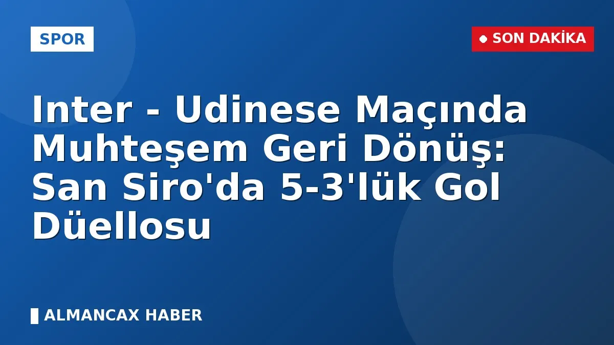 Inter - Udinese Maçında Muhteşem Geri Dönüş: San Siro'da 5-3'lük Gol Düellosu