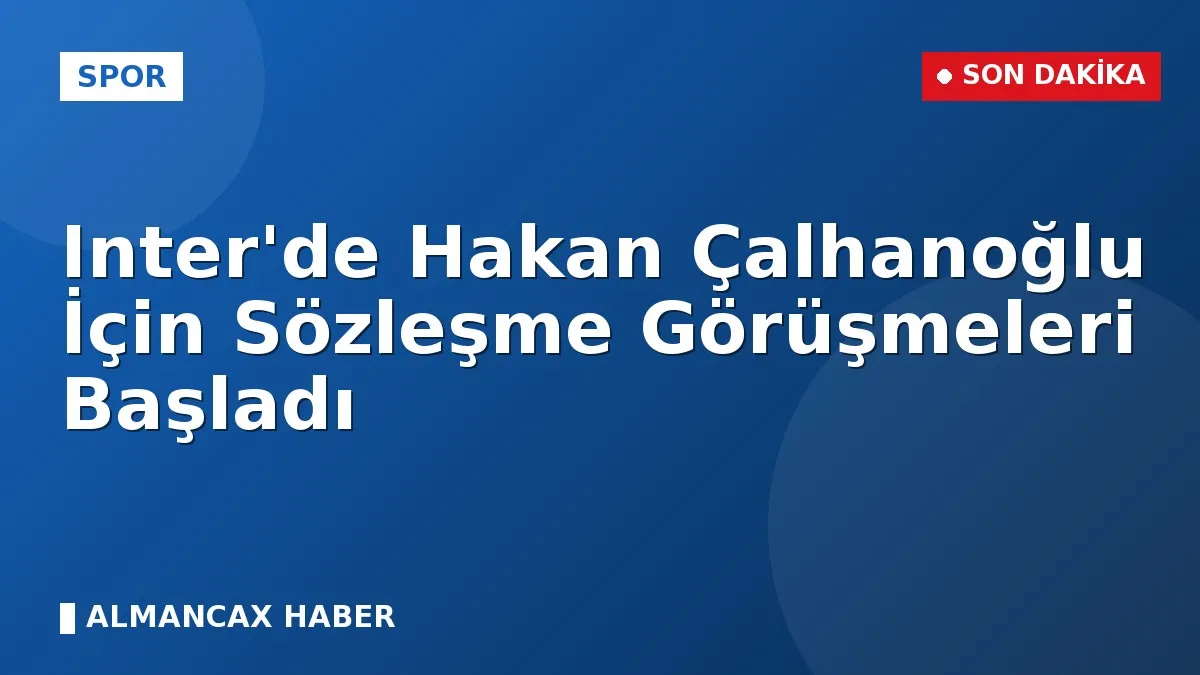 Inter'de Hakan Çalhanoğlu İçin Sözleşme Görüşmeleri Başladı