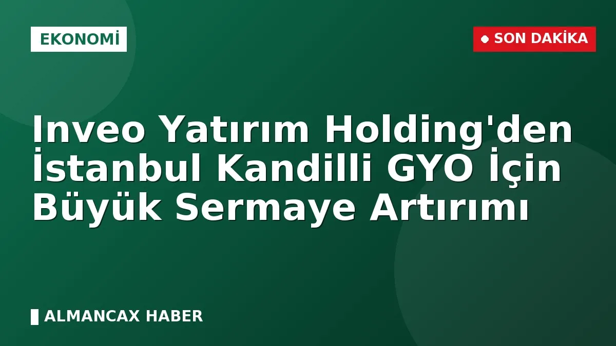 Inveo Yatırım Holding'den İstanbul Kandilli GYO İçin Büyük Sermaye Artırımı