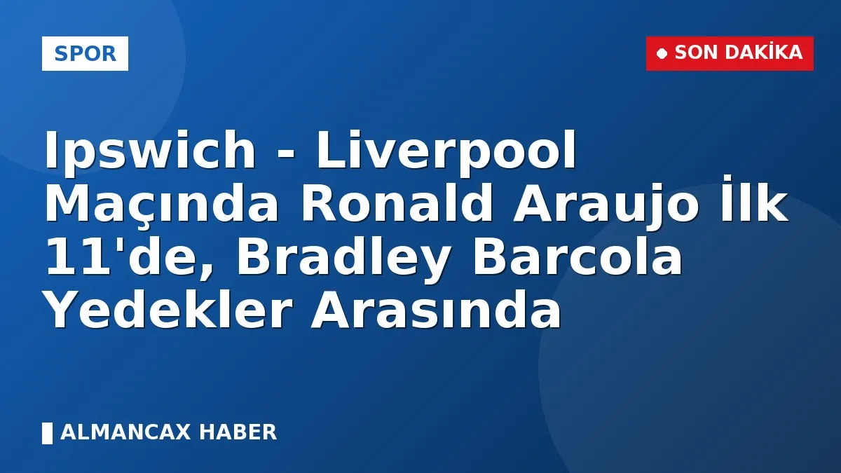 Ipswich - Liverpool Maçında Ronald Araujo İlk 11'de, Bradley Barcola Yedekler Arasında