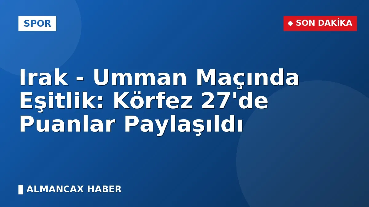 Irak - Umman Maçında Eşitlik: Körfez 27'de Puanlar Paylaşıldı