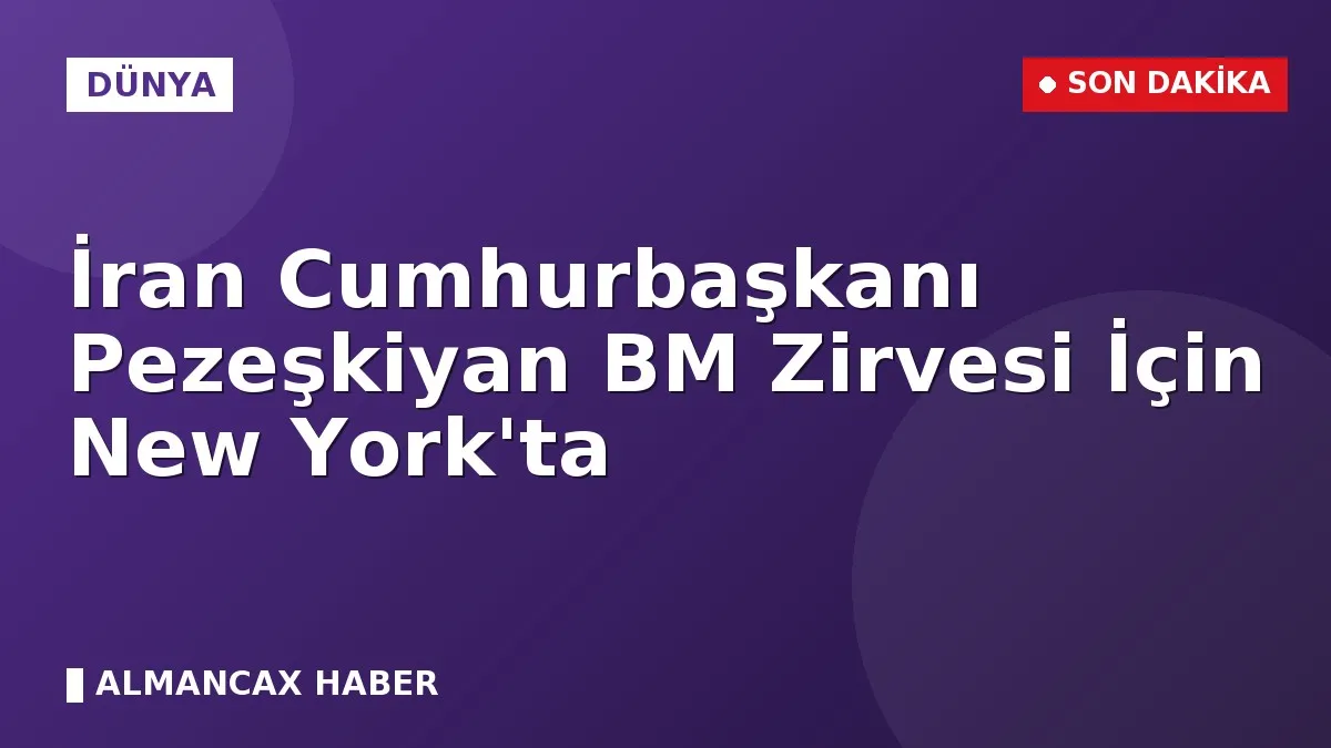 İran Cumhurbaşkanı Pezeşkiyan BM Zirvesi İçin New York'ta