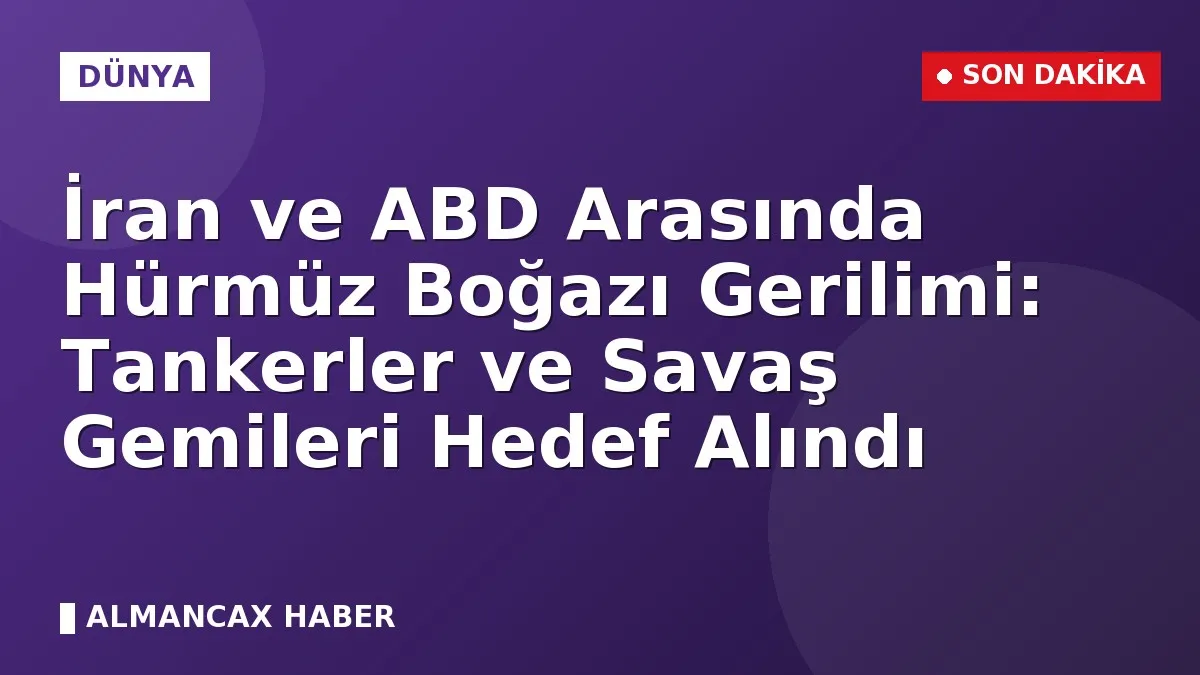 İran ve ABD Arasında Hürmüz Boğazı Gerilimi: Tankerler ve Savaş Gemileri Hedef Alındı