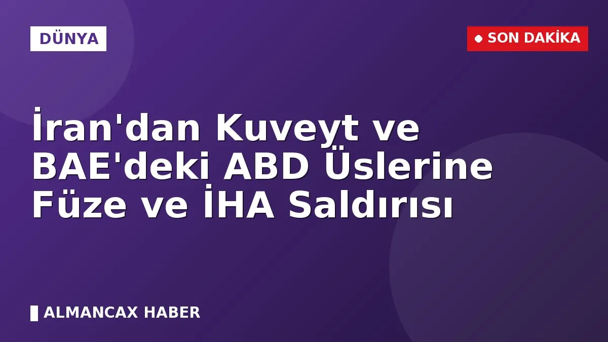 İran'dan Kuveyt ve BAE'deki ABD Üslerine Füze ve İHA Saldırısı