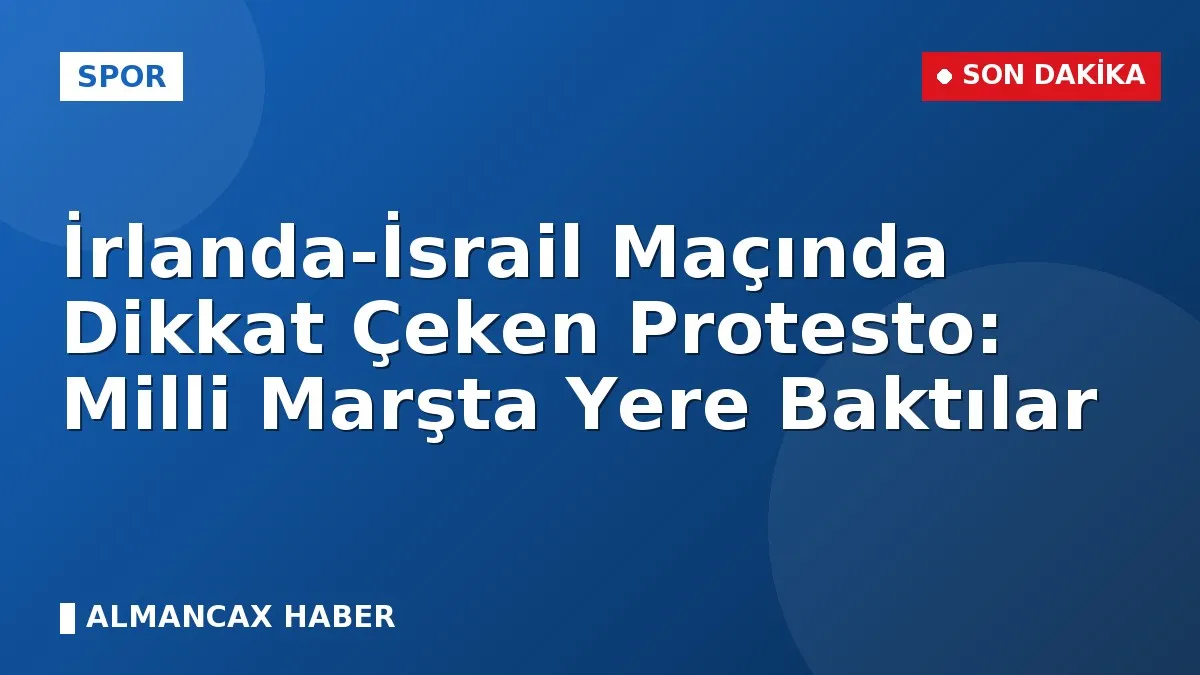 İrlanda-İsrail Maçında Dikkat Çeken Protesto: Milli Marşta Yere Baktılar