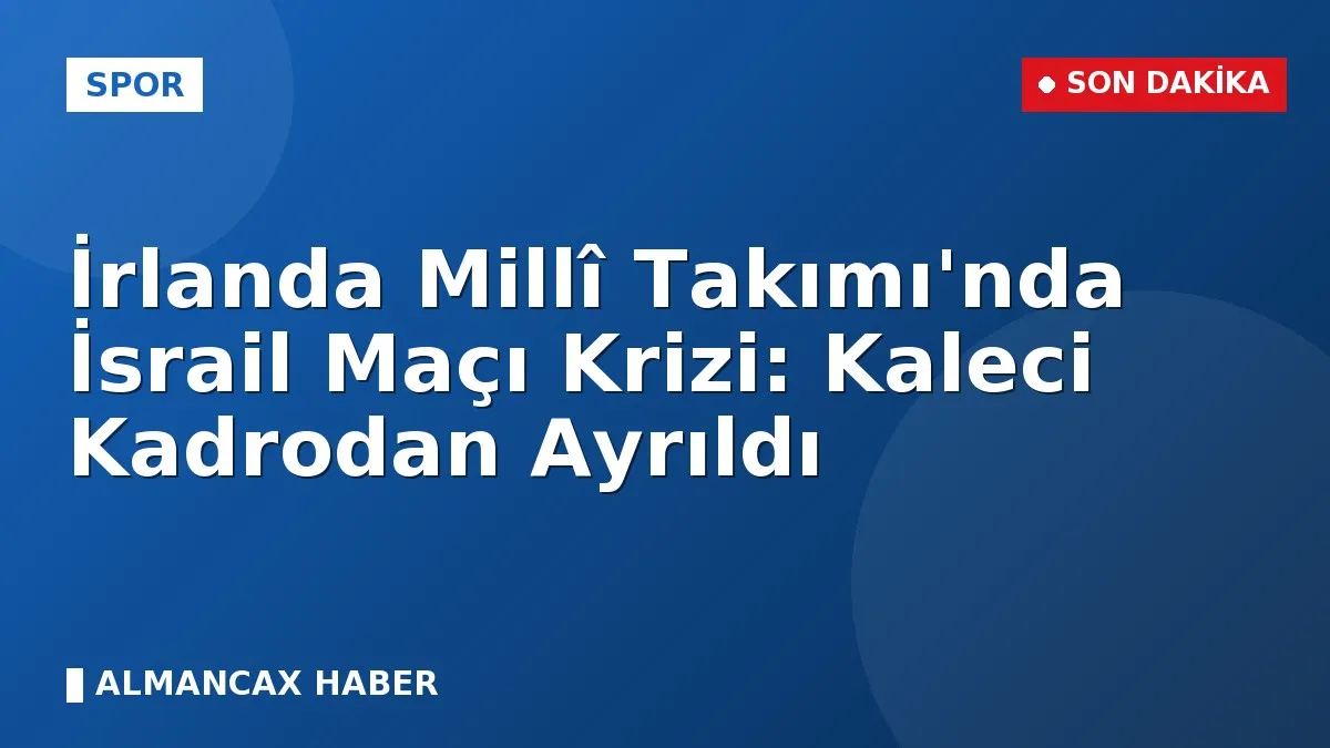 İrlanda Millî Takımı'nda İsrail Maçı Krizi: Kaleci Kadrodan Ayrıldı