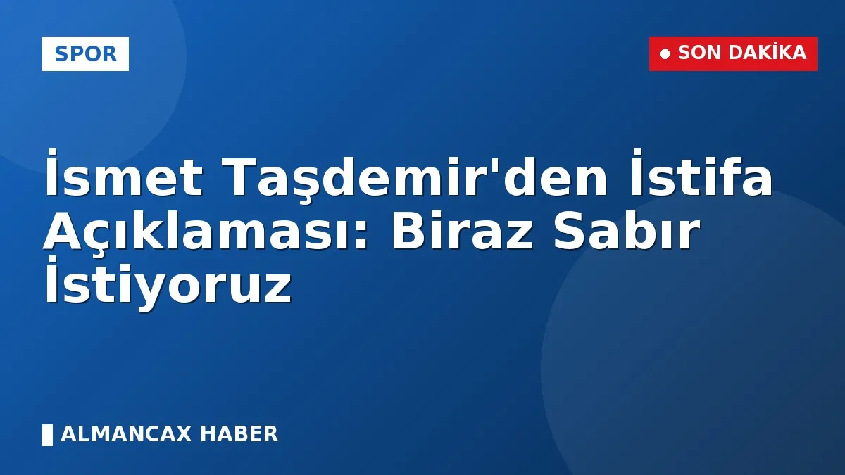 İsmet Taşdemir'den İstifa Açıklaması: Biraz Sabır İstiyoruz