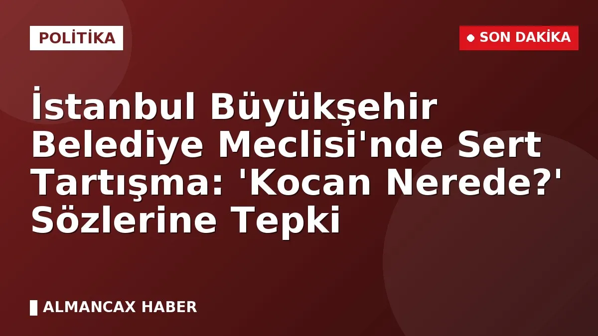 İstanbul Büyükşehir Belediye Meclisi'nde Sert Tartışma: 'Kocan Nerede?' Sözlerine Tepki