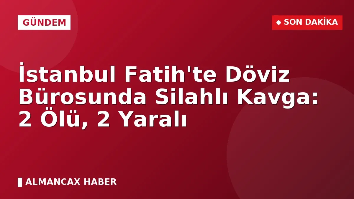 İstanbul Fatih'te Döviz Bürosunda Silahlı Kavga: 2 Ölü, 2 Yaralı