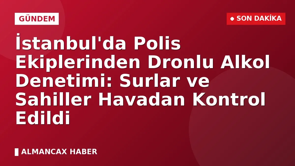 İstanbul'da Polis Ekiplerinden Dronlu Alkol Denetimi: Surlar ve Sahiller Havadan Kontrol Edildi