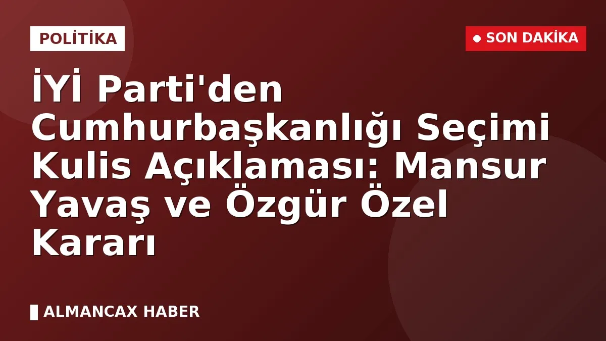 İYİ Parti'den Cumhurbaşkanlığı Seçimi Kulis Açıklaması: Mansur Yavaş ve Özgür Özel Kararı