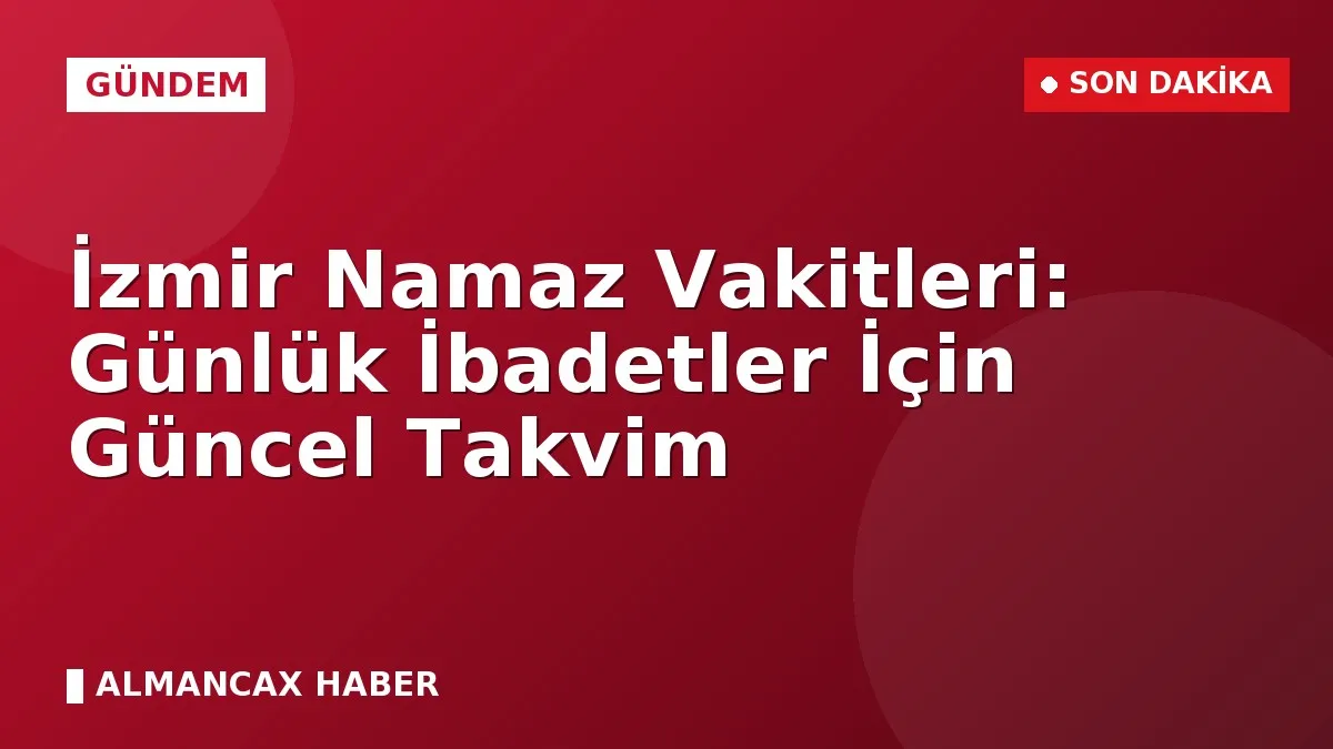 İzmir Namaz Vakitleri: Günlük İbadetler İçin Güncel Takvim