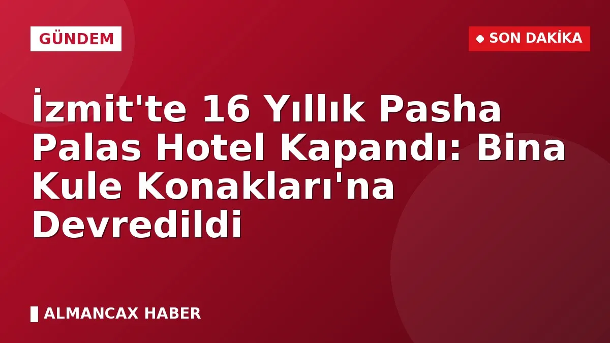 İzmit'te 16 Yıllık Pasha Palas Hotel Kapandı: Bina Kule Konakları'na Devredildi