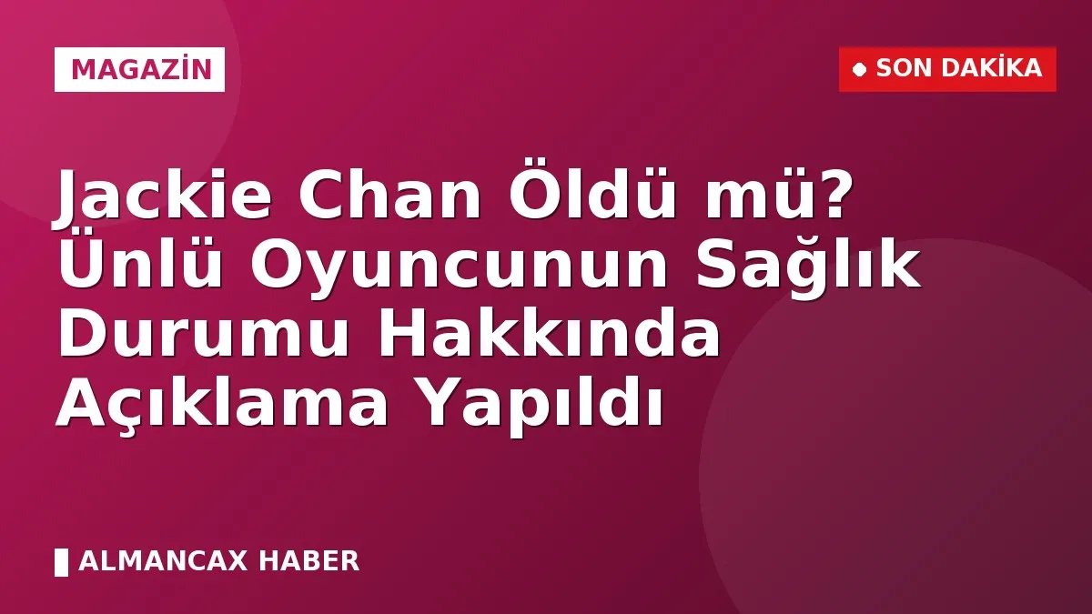 Jackie Chan Öldü mü? Ünlü Oyuncunun Sağlık Durumu Hakkında Açıklama Yapıldı