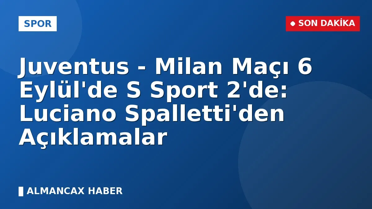Juventus - Milan Maçı 6 Eylül'de S Sport 2'de: Luciano Spalletti'den Açıklamalar